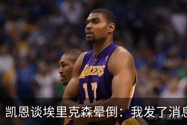 凯恩谈埃里克森晕倒：我发了消息但还没收到回复，祝愿他一切顺利