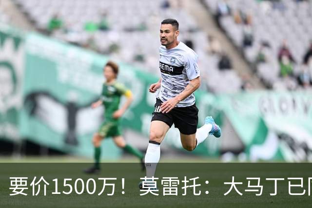 要价1500万！莫雷托：大马丁已同意加盟尤文，尤文想压价到1000万